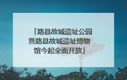 路县故城遗址公园暨路县故城遗址博物馆今起全面开放