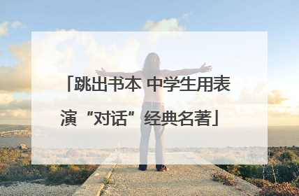 跳出书本 中学生用表演“对话”经典名著