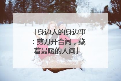 身边人的身边事：剪刀开合间，藏着最暖的人间