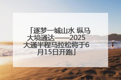 逐梦一城山水 纵马大境通达——2025大通半程马拉松将于6月15日开跑