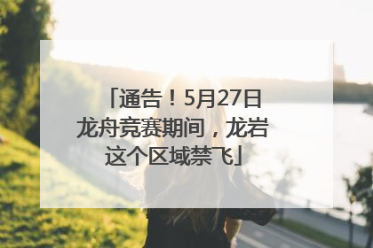 通告！5月27日龙舟竞赛期间，龙岩这个区域禁飞