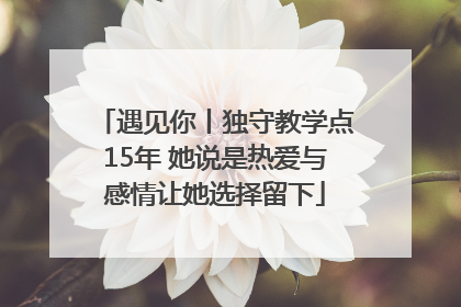 遇见你丨独守教学点15年 她说是热爱与感情让她选择留下