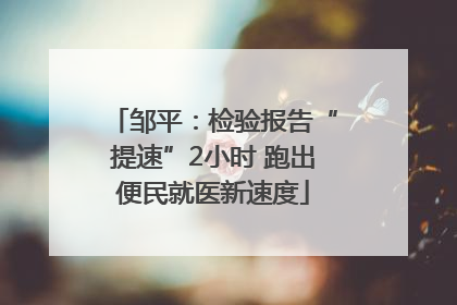 邹平：检验报告“提速”2小时 跑出便民就医新速度