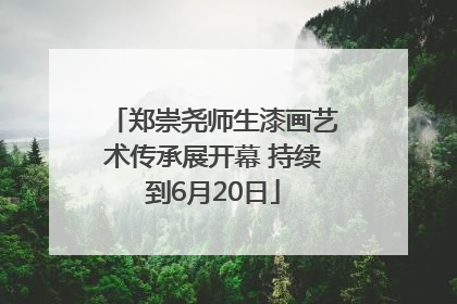郑崇尧师生漆画艺术传承展开幕 持续到6月20日
