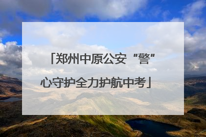 郑州中原公安“警”心守护全力护航中考