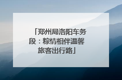 郑州局洛阳车务段：粽情相伴温馨旅客出行路