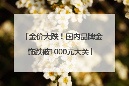 金价大跌！国内品牌金饰跌破1000元大关