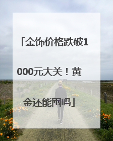 金饰价格跌破1000元大关！黄金还能囤吗