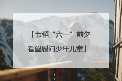 韦韬“六一”前夕看望慰问少年儿童