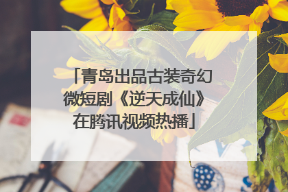 青岛出品古装奇幻微短剧《逆天成仙》在腾讯视频热播