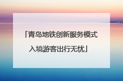 青岛地铁创新服务模式 入境游客出行无忧