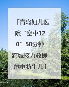 青岛妇儿医院“空中120”50分钟跨城接力救援危重新生儿