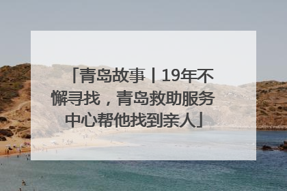 青岛故事丨19年不懈寻找，青岛救助服务中心帮他找到亲人