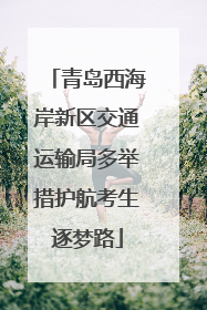 青岛西海岸新区交通运输局多举措护航考生逐梦路