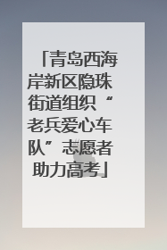 青岛西海岸新区隐珠街道组织“老兵爱心车队”志愿者助力高考