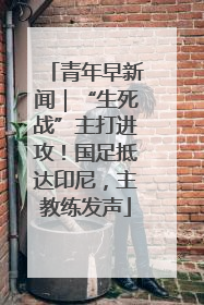 青年早新闻｜“生死战”主打进攻！国足抵达印尼，主教练发声
