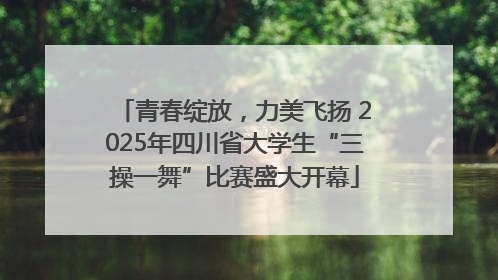 青春绽放，力美飞扬 2025年四川省大学生“三操一舞”比赛盛大开幕