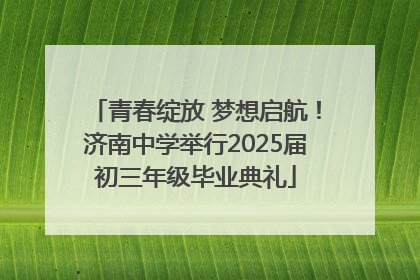 青春绽放 梦想启航！济南中学举行2025届初三年级毕业典礼