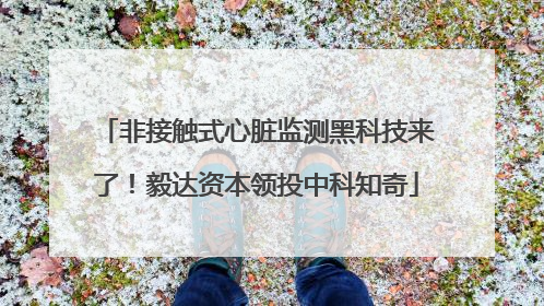 非接触式心脏监测黑科技来了！毅达资本领投中科知奇
