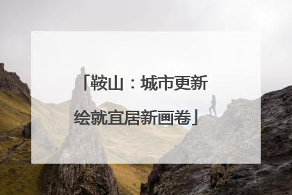 鞍山：城市更新绘就宜居新画卷