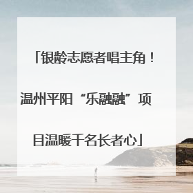 银龄志愿者唱主角！温州平阳“乐融融”项目温暖千名长者心
