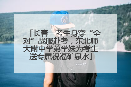 长春一考生身穿“全对”战服赴考，东北师大附中学弟学妹为考生送专属祝福矿泉水