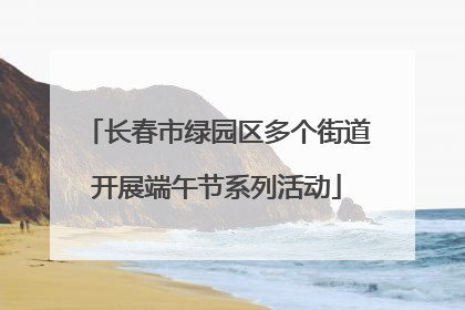 长春市绿园区多个街道开展端午节系列活动