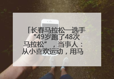 长春马拉松一选手“49岁跑了48次马拉松”，当事人：从小喜欢运动，用马拉松感受大自然