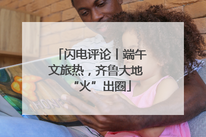 闪电评论丨端午文旅热，齐鲁大地“火”出圈