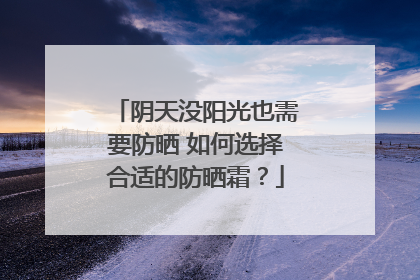 阴天没阳光也需要防晒 如何选择合适的防晒霜？