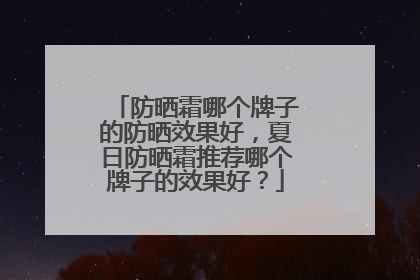 防晒霜哪个牌子的防晒效果好，夏日防晒霜推荐哪个牌子的效果好？