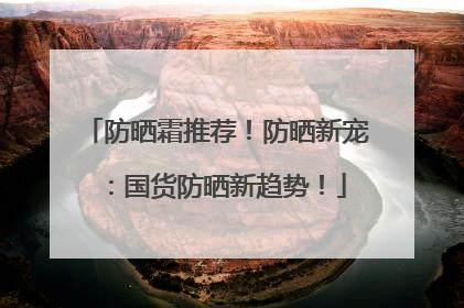 防晒霜推荐！防晒新宠：国货防晒新趋势！