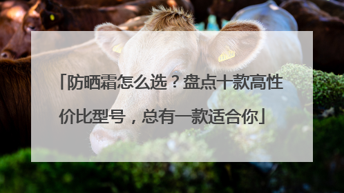 防晒霜怎么选？盘点十款高性价比型号，总有一款适合你