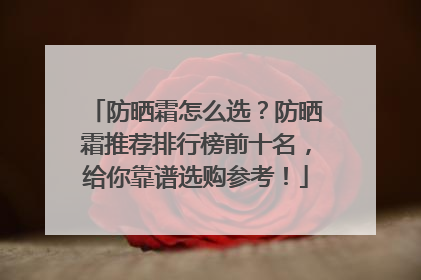 防晒霜怎么选？防晒霜推荐排行榜前十名，给你靠谱选购参考！