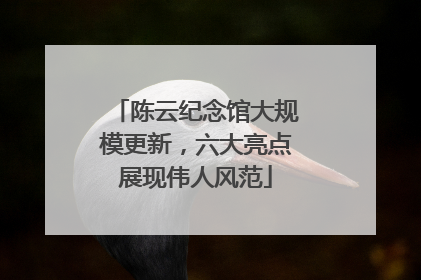 陈云纪念馆大规模更新，六大亮点展现伟人风范