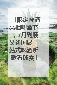 限定啤酒亮相啤酒节，7月到顺义新国展一站式喝酒听歌看球赛