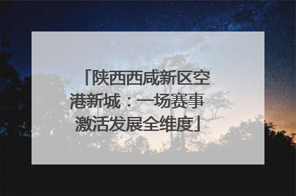陕西西咸新区空港新城：一场赛事激活发展全维度
