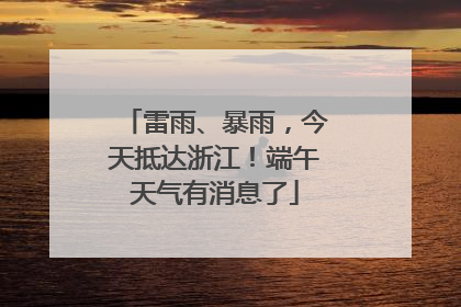 雷雨、暴雨，今天抵达浙江！端午天气有消息了