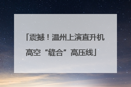 震撼！温州上演直升机高空“缝合”高压线