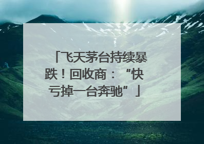 飞天茅台持续暴跌！回收商：“快亏掉一台奔驰”