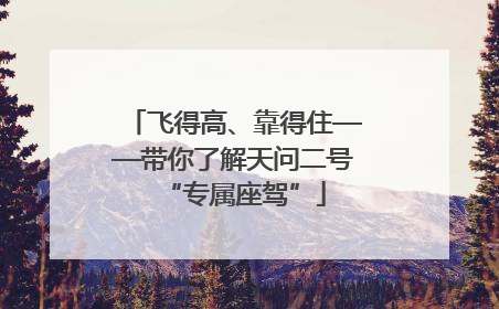 飞得高、靠得住——带你了解天问二号“专属座驾”