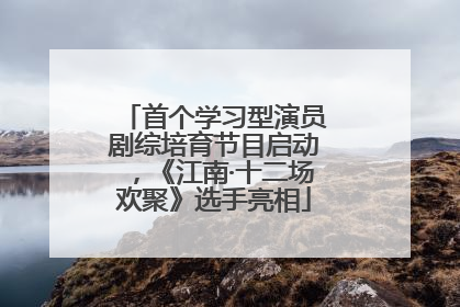 首个学习型演员剧综培育节目启动，《江南·十二场欢聚》选手亮相