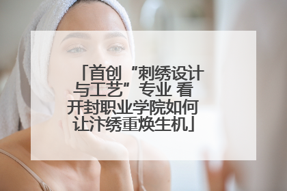 首创“刺绣设计与工艺”专业 看开封职业学院如何让汴绣重焕生机