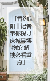 香约庆阳丨记者带你探寻庆城县博物馆 解锁必看重点