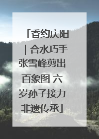 香约庆阳｜合水巧手张雪峰剪出百象图 六岁孙子接力非遗传承