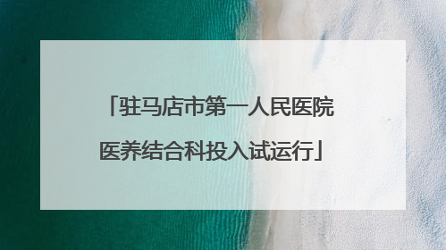 驻马店市第一人民医院医养结合科投入试运行