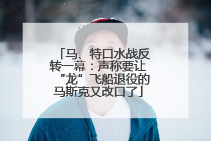 马、特口水战反转一幕：声称要让“龙”飞船退役的马斯克又改口了