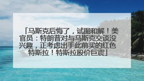马斯克后悔了，试图和解！美官员：特朗普对与马斯克交谈没兴趣，正考虑出手此前买的红色特斯拉！特斯拉股价巨震