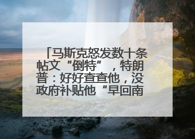 马斯克怒发数十条帖文“倒特”，特朗普：好好查查他，没政府补贴他“早回南非老家”了