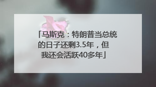 马斯克：特朗普当总统的日子还剩3.5年，但我还会活跃40多年